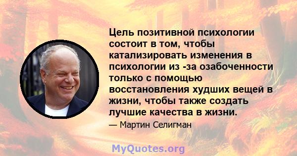 Цель позитивной психологии состоит в том, чтобы катализировать изменения в психологии из -за озабоченности только с помощью восстановления худших вещей в жизни, чтобы также создать лучшие качества в жизни.