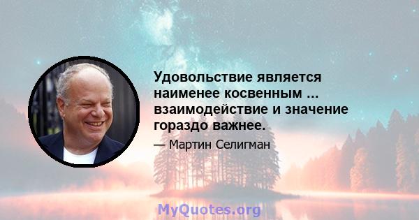 Удовольствие является наименее косвенным ... взаимодействие и значение гораздо важнее.