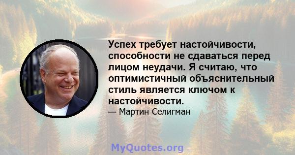 Успех требует настойчивости, способности не сдаваться перед лицом неудачи. Я считаю, что оптимистичный объяснительный стиль является ключом к настойчивости.