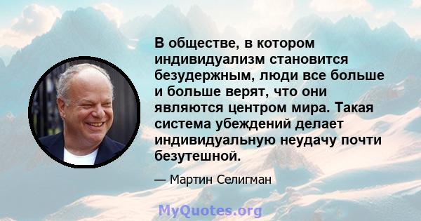 В обществе, в котором индивидуализм становится безудержным, люди все больше и больше верят, что они являются центром мира. Такая система убеждений делает индивидуальную неудачу почти безутешной.