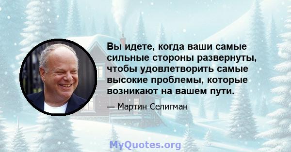 Вы идете, когда ваши самые сильные стороны развернуты, чтобы удовлетворить самые высокие проблемы, которые возникают на вашем пути.