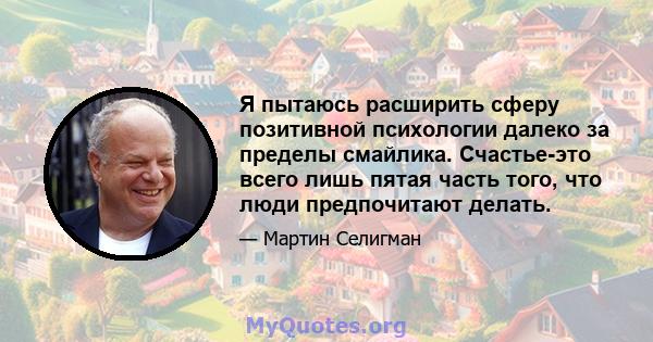 Я пытаюсь расширить сферу позитивной психологии далеко за пределы смайлика. Счастье-это всего лишь пятая часть того, что люди предпочитают делать.