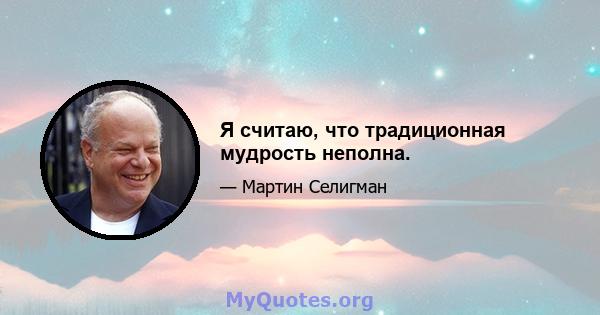 Я считаю, что традиционная мудрость неполна.