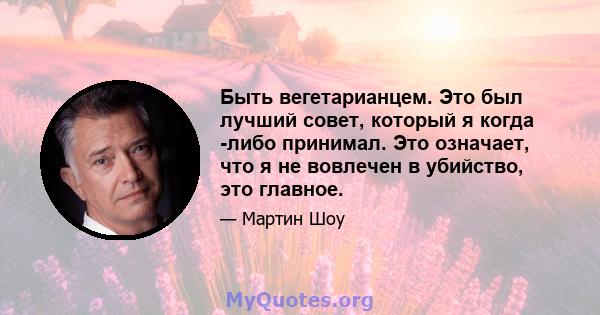 Быть вегетарианцем. Это был лучший совет, который я когда -либо принимал. Это означает, что я не вовлечен в убийство, это главное.