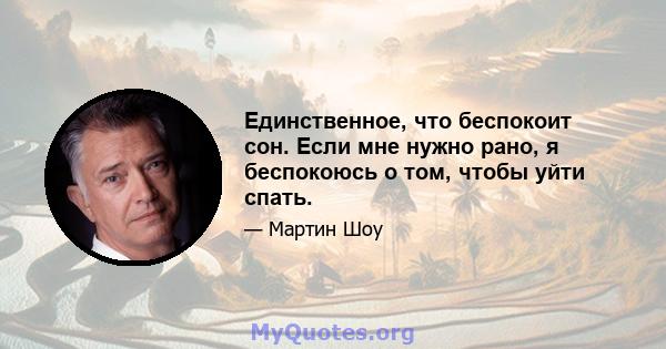 Единственное, что беспокоит сон. Если мне нужно рано, я беспокоюсь о том, чтобы уйти спать.