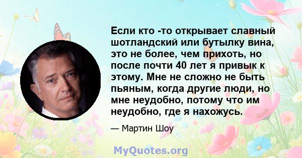 Если кто -то открывает славный шотландский или бутылку вина, это не более, чем прихоть, но после почти 40 лет я привык к этому. Мне не сложно не быть пьяным, когда другие люди, но мне неудобно, потому что им неудобно,