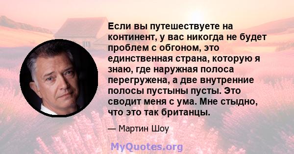 Если вы путешествуете на континент, у вас никогда не будет проблем с обгоном, это единственная страна, которую я знаю, где наружная полоса перегружена, а две внутренние полосы пустыны пусты. Это сводит меня с ума. Мне