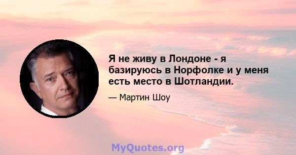 Я не живу в Лондоне - я базируюсь в Норфолке и у меня есть место в Шотландии.