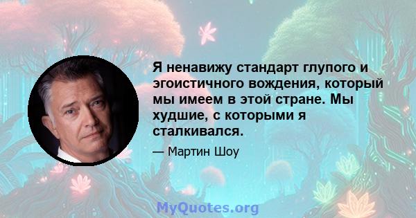 Я ненавижу стандарт глупого и эгоистичного вождения, который мы имеем в этой стране. Мы худшие, с которыми я сталкивался.