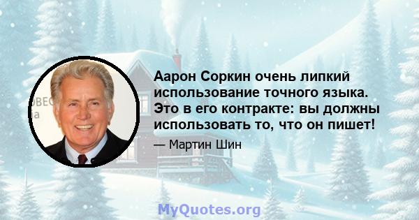 Аарон Соркин очень липкий использование точного языка. Это в его контракте: вы должны использовать то, что он пишет!