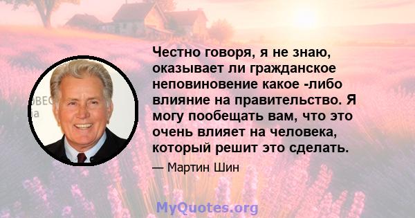 Честно говоря, я не знаю, оказывает ли гражданское неповиновение какое -либо влияние на правительство. Я могу пообещать вам, что это очень влияет на человека, который решит это сделать.