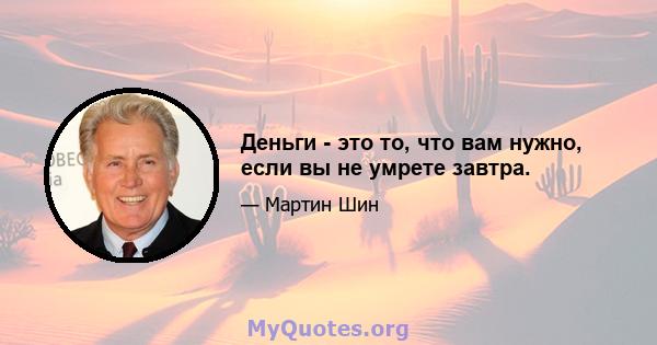 Деньги - это то, что вам нужно, если вы не умрете завтра.