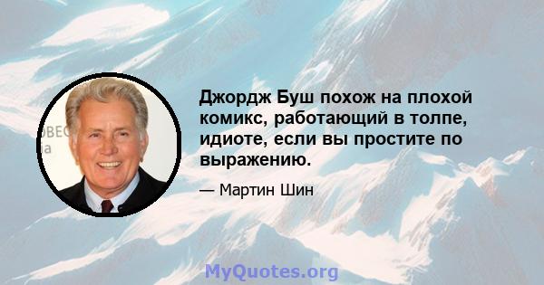 Джордж Буш похож на плохой комикс, работающий в толпе, идиоте, если вы простите по выражению.