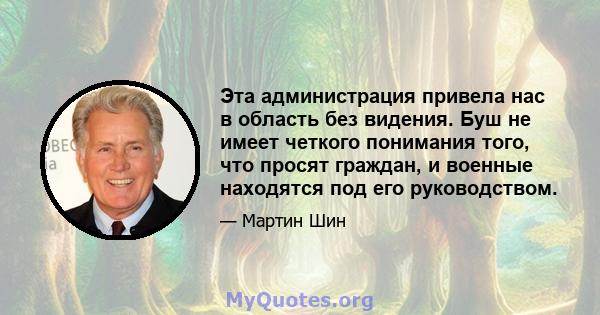 Эта администрация привела нас в область без видения. Буш не имеет четкого понимания того, что просят граждан, и военные находятся под его руководством.