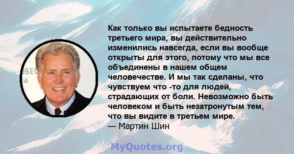 Как только вы испытаете бедность третьего мира, вы действительно изменились навсегда, если вы вообще открыты для этого, потому что мы все объединены в нашем общем человечестве. И мы так сделаны, что чувствуем что -то