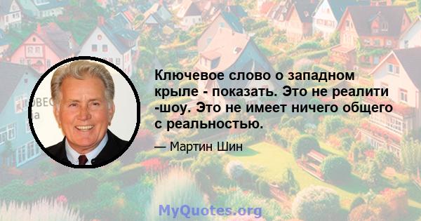 Ключевое слово о западном крыле - показать. Это не реалити -шоу. Это не имеет ничего общего с реальностью.