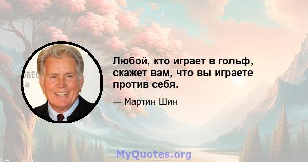 Любой, кто играет в гольф, скажет вам, что вы играете против себя.