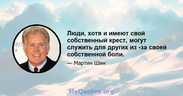 Люди, хотя и имеют свой собственный крест, могут служить для других из -за своей собственной боли.