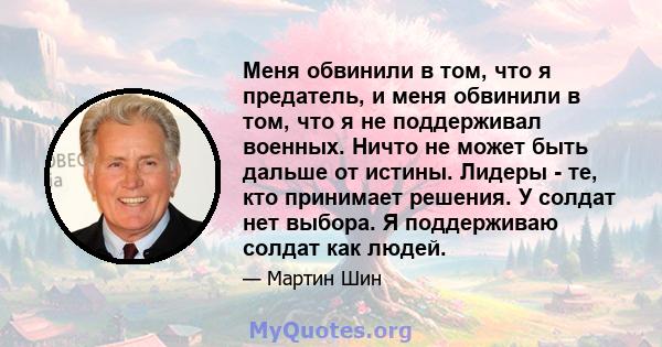 Меня обвинили в том, что я предатель, и меня обвинили в том, что я не поддерживал военных. Ничто не может быть дальше от истины. Лидеры - те, кто принимает решения. У солдат нет выбора. Я поддерживаю солдат как людей.