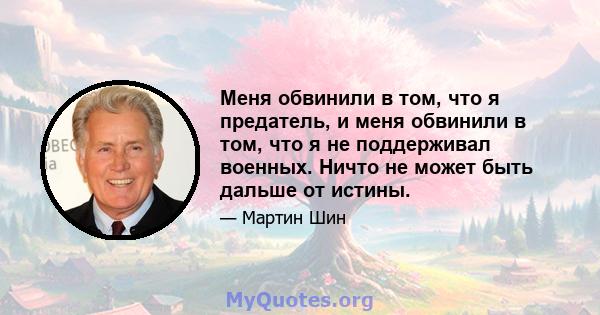 Меня обвинили в том, что я предатель, и меня обвинили в том, что я не поддерживал военных. Ничто не может быть дальше от истины.