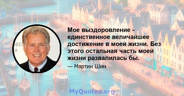 Мое выздоровление - единственное величайшее достижение в моей жизни. Без этого остальная часть моей жизни развалилась бы.