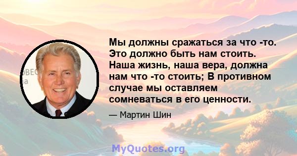 Мы должны сражаться за что -то. Это должно быть нам стоить. Наша жизнь, наша вера, должна нам что -то стоить; В противном случае мы оставляем сомневаться в его ценности.