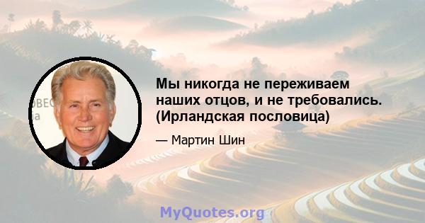 Мы никогда не переживаем наших отцов, и не требовались. (Ирландская пословица)