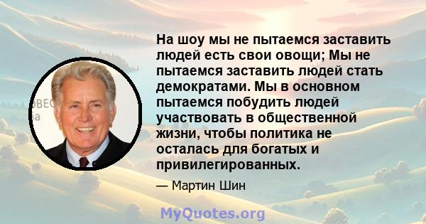 На шоу мы не пытаемся заставить людей есть свои овощи; Мы не пытаемся заставить людей стать демократами. Мы в основном пытаемся побудить людей участвовать в общественной жизни, чтобы политика не осталась для богатых и