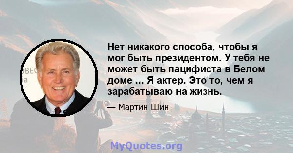 Нет никакого способа, чтобы я мог быть президентом. У тебя не может быть пацифиста в Белом доме ... Я актер. Это то, чем я зарабатываю на жизнь.