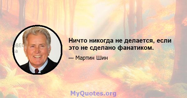 Ничто никогда не делается, если это не сделано фанатиком.