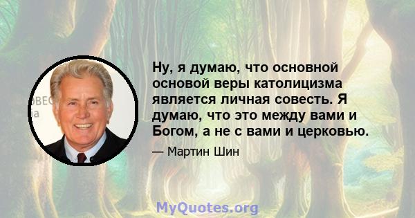 Ну, я думаю, что основной основой веры католицизма является личная совесть. Я думаю, что это между вами и Богом, а не с вами и церковью.