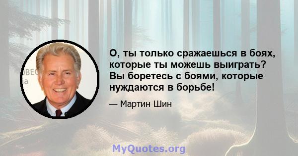 О, ты только сражаешься в боях, которые ты можешь выиграть? Вы боретесь с боями, которые нуждаются в борьбе!