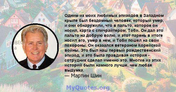 Одним из моих любимых эпизодов в Западном крыле был бездомный человек, который умер, и они обнаружили, что в пальто, которое он носил, карта с спичрайтером, Тоби. Он дал это пальто на добрую волю, и этот парень в итоге