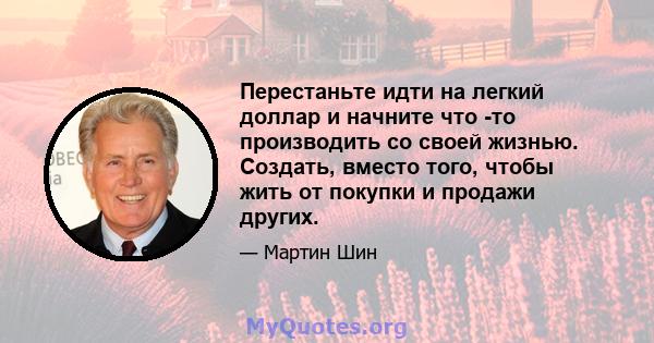 Перестаньте идти на легкий доллар и начните что -то производить со своей жизнью. Создать, вместо того, чтобы жить от покупки и продажи других.