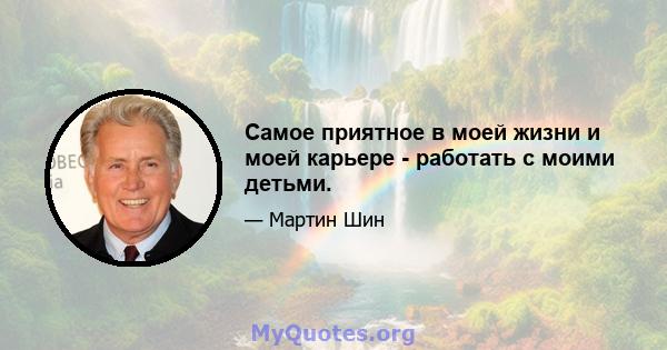 Самое приятное в моей жизни и моей карьере - работать с моими детьми.