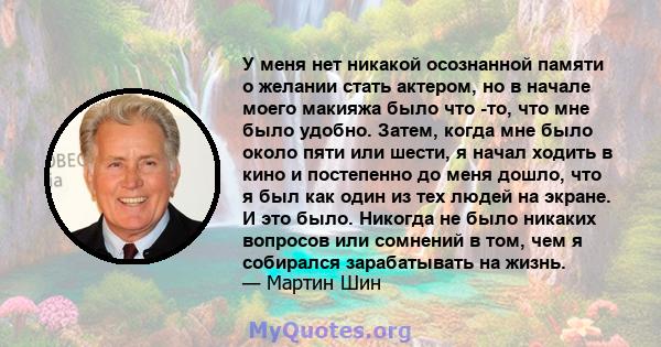 У меня нет никакой осознанной памяти о желании стать актером, но в начале моего макияжа было что -то, что мне было удобно. Затем, когда мне было около пяти или шести, я начал ходить в кино и постепенно до меня дошло,