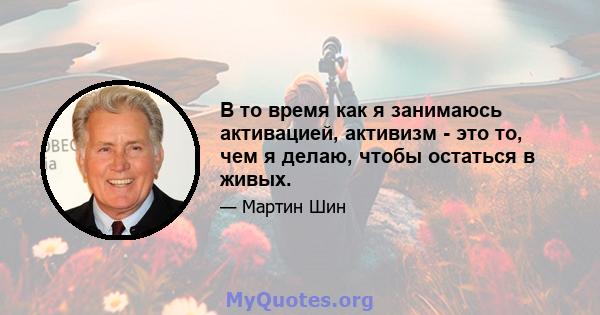 В то время как я занимаюсь активацией, активизм - это то, чем я делаю, чтобы остаться в живых.