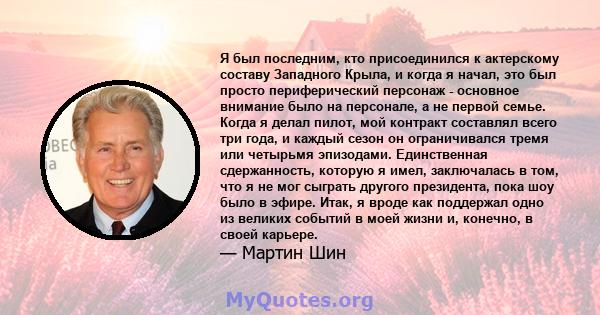 Я был последним, кто присоединился к актерскому составу Западного Крыла, и когда я начал, это был просто периферический персонаж - основное внимание было на персонале, а не первой семье. Когда я делал пилот, мой