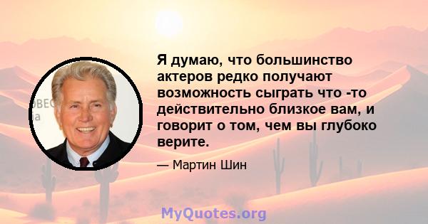 Я думаю, что большинство актеров редко получают возможность сыграть что -то действительно близкое вам, и говорит о том, чем вы глубоко верите.