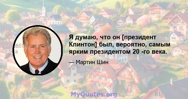 Я думаю, что он [президент Клинтон] был, вероятно, самым ярким президентом 20 -го века.