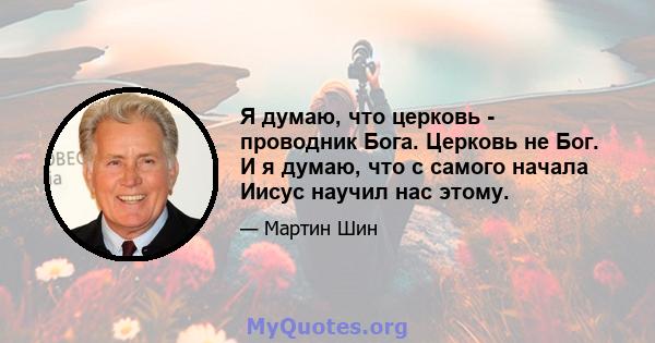 Я думаю, что церковь - проводник Бога. Церковь не Бог. И я думаю, что с самого начала Иисус научил нас этому.