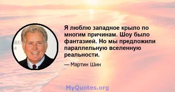 Я люблю западное крыло по многим причинам. Шоу было фантазией. Но мы предложили параллельную вселенную реальности.