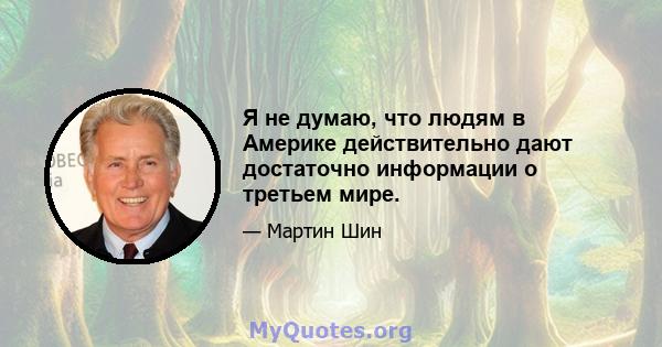 Я не думаю, что людям в Америке действительно дают достаточно информации о третьем мире.