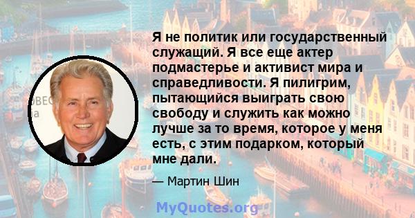 Я не политик или государственный служащий. Я все еще актер подмастерье и активист мира и справедливости. Я пилигрим, пытающийся выиграть свою свободу и служить как можно лучше за то время, которое у меня есть, с этим