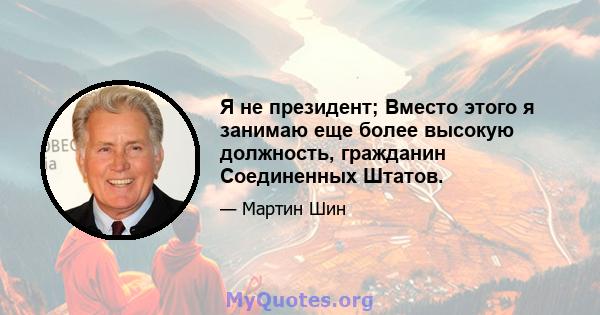 Я не президент; Вместо этого я занимаю еще более высокую должность, гражданин Соединенных Штатов.