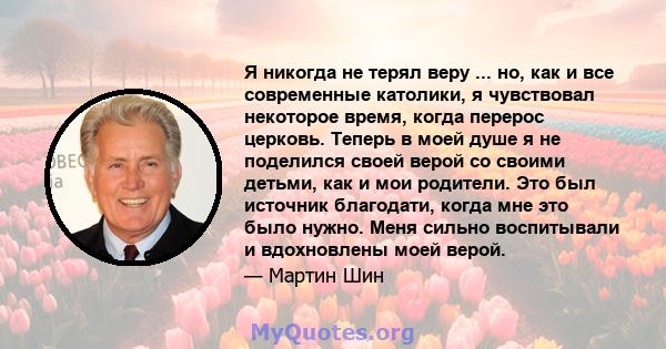 Я никогда не терял веру ... но, как и все современные католики, я чувствовал некоторое время, когда перерос церковь. Теперь в моей душе я не поделился своей верой со своими детьми, как и мои родители. Это был источник