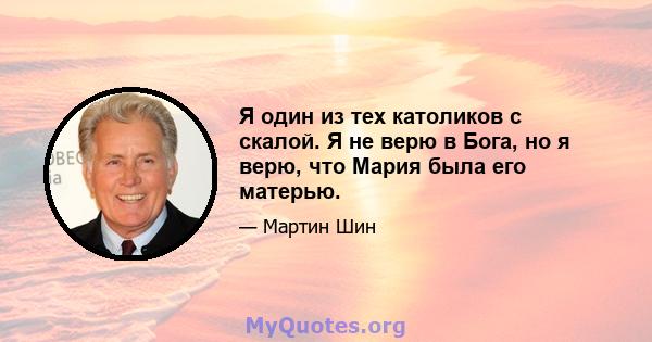 Я один из тех католиков с скалой. Я не верю в Бога, но я верю, что Мария была его матерью.