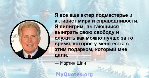 Я все еще актер подмастерье и активист мира и справедливости. Я пилигрим, пытающийся выиграть свою свободу и служить как можно лучше за то время, которое у меня есть, с этим подарком, который мне дали.