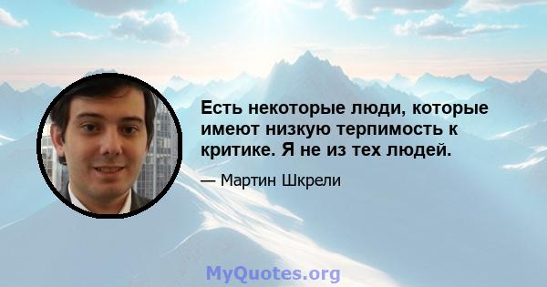 Есть некоторые люди, которые имеют низкую терпимость к критике. Я не из тех людей.