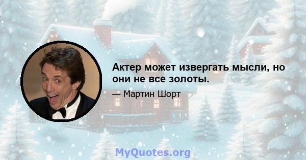 Актер может извергать мысли, но они не все золоты.